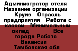 Администратор отеля › Название организации ­ Круиз › Отрасль предприятия ­ Работа с кассой › Минимальный оклад ­ 25 000 - Все города Работа » Вакансии   . Тамбовская обл.,Моршанск г.